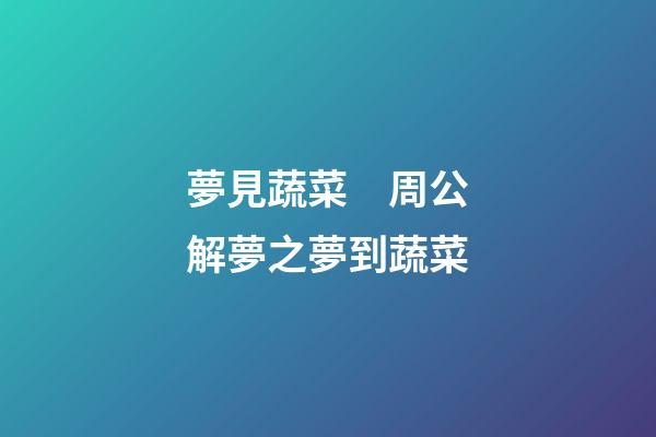 夢見蔬菜　周公解夢之夢到蔬菜